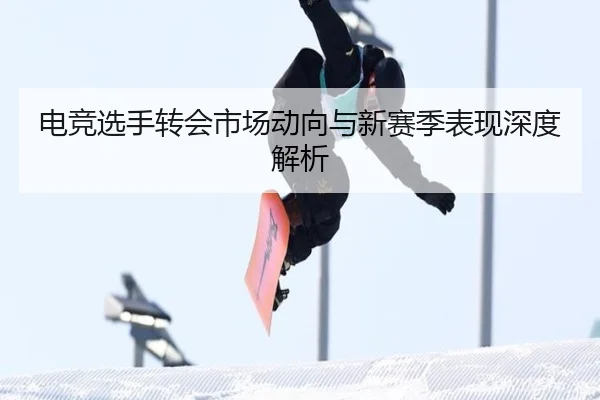 电竞选手转会市场动向与新赛季表现深度解析